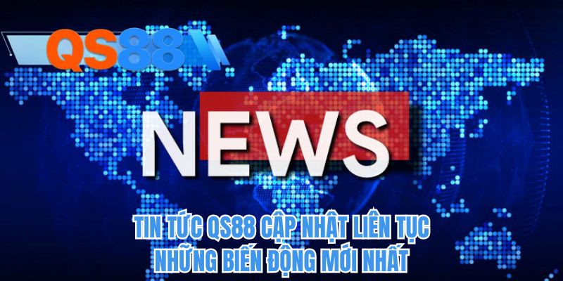 Tin tức QS88 cập nhật liên tục những biến động mới nhất